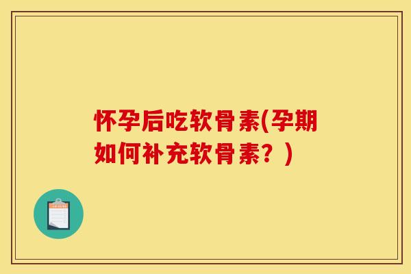 怀孕后吃软骨素(孕期如何补充软骨素？)
