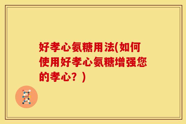 好孝心氨糖用法(如何使用好孝心氨糖增强您的孝心？)