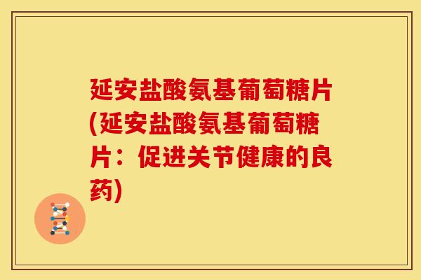 延安盐酸氨基葡萄糖片(延安盐酸氨基葡萄糖片：促进关节健康的良药)