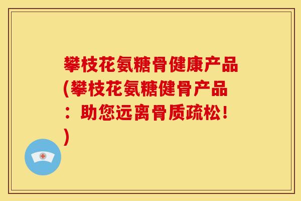 攀枝花氨糖骨健康产品(攀枝花氨糖健骨产品：助您远离骨质疏松！)