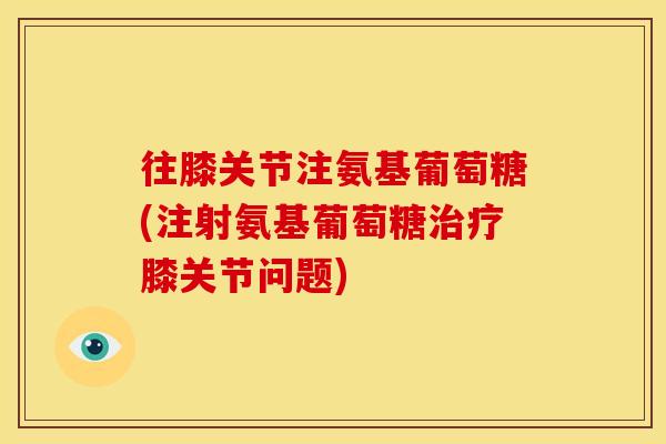 往膝关节注氨基葡萄糖(注射氨基葡萄糖治疗膝关节问题)