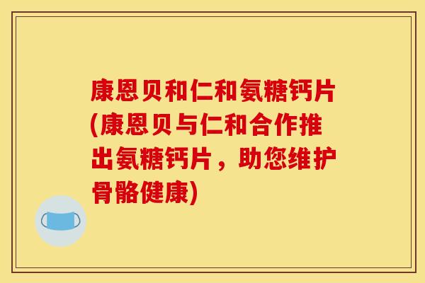 康恩贝和仁和氨糖钙片(康恩贝与仁和合作推出氨糖钙片,助您维护骨骼健康)-第1张图片-关节骑士 康恩贝和仁和氨糖钙片(康恩贝与仁和合作推出氨糖钙片,助您维护骨骼健康)-第1张图片-关节骑士