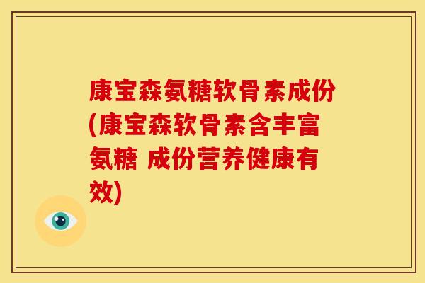 康宝森氨糖软骨素成份(康宝森软骨素含丰富氨糖 成份营养健康有效)