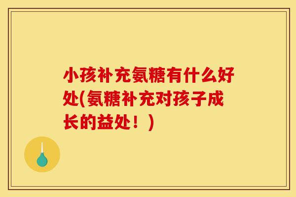 小孩补充氨糖有什么好处(氨糖补充对孩子成长的益处！)