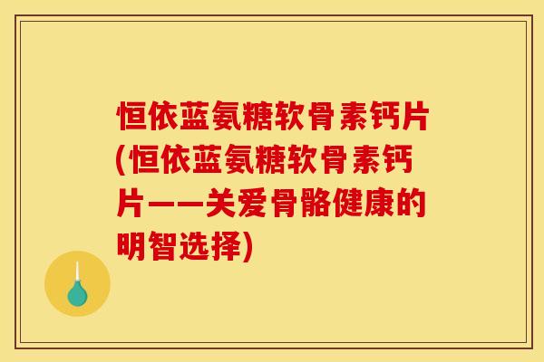 恒依蓝氨糖软骨素钙片(恒依蓝氨糖软骨素钙片——关爱骨骼健康的明智选择)