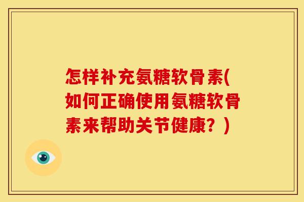怎样补充氨糖软骨素(如何正确使用氨糖软骨素来帮助关节健康？)