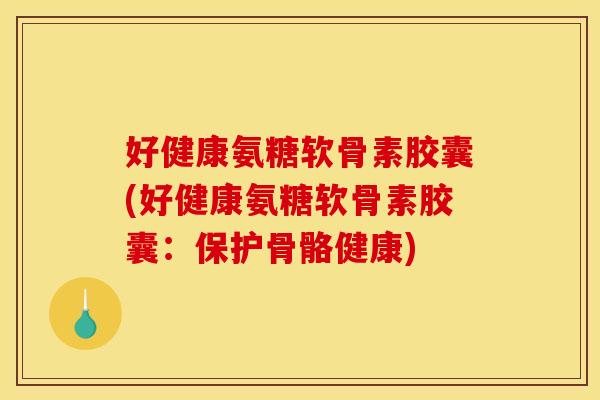 好健康氨糖软骨素胶囊(好健康氨糖软骨素胶囊：保护骨骼健康)