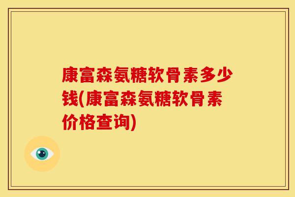 康富森氨糖软骨素多少钱(康富森氨糖软骨素价格查询)-第1张图片-关节骑士 康富森氨糖软骨素多少钱(康富森氨糖软骨素价格查询)-第1张图片-关节骑士