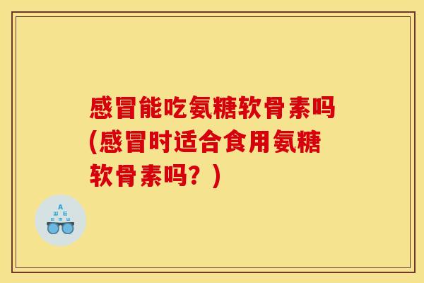 感冒能吃氨糖软骨素吗(感冒时适合食用氨糖软骨素吗?)-第1张图片-关节骑士 感冒能吃氨糖软骨素吗(感冒时适合食用氨糖软骨素吗?)-第1张图片-关节骑士