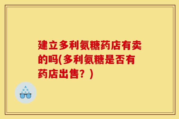 建立多利氨糖药店有卖的吗(多利氨糖是否有药店出售？)