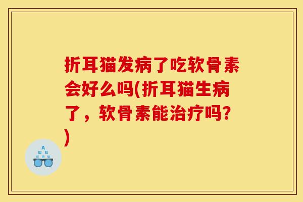 折耳猫发病了吃软骨素会好么吗(折耳猫生病了,软骨素能治疗吗?)-第1张图片-关节骑士 折耳猫发病了吃软骨素会好么吗(折耳猫生病了,软骨素能治疗吗?)-第1张图片-关节骑士