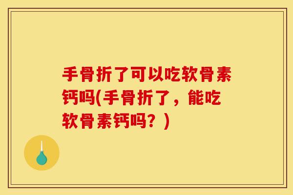 手骨折了可以吃软骨素钙吗(手骨折了，能吃软骨素钙吗？)