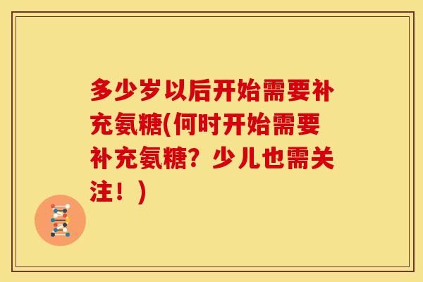 多少岁以后开始需要补充氨糖(何时开始需要补充氨糖?少儿也需关注!)-第1张图片-关节骑士 多少岁以后开始需要补充氨糖(何时开始需要补充氨糖?少儿也需关注!)-第1张图片-关节骑士