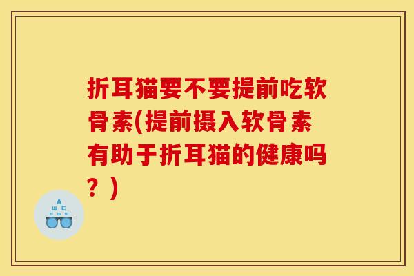 折耳猫要不要提前吃软骨素(提前摄入软骨素有助于折耳猫的健康吗？)