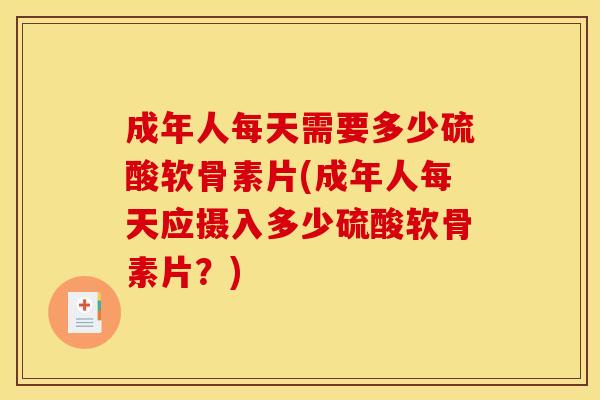 成年人每天需要多少硫酸软骨素片(成年人每天应摄入多少硫酸软骨素片？)