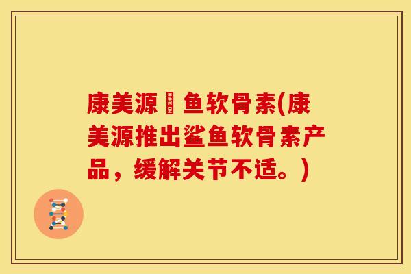 康美源鯊鱼软骨素(康美源推出鲨鱼软骨素产品，缓解关节不适。)