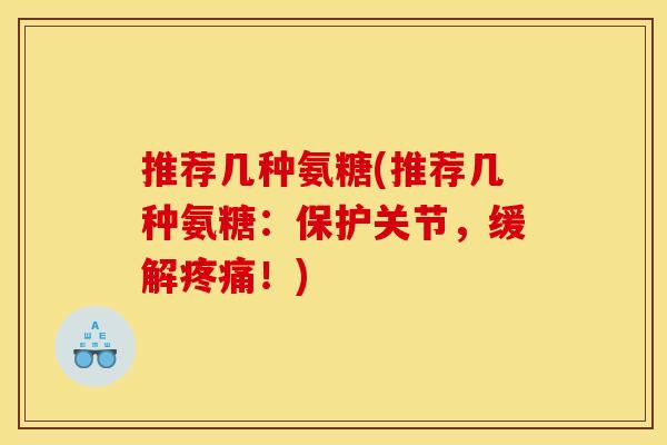 推荐几种氨糖(推荐几种氨糖：保护关节，缓解疼痛！)