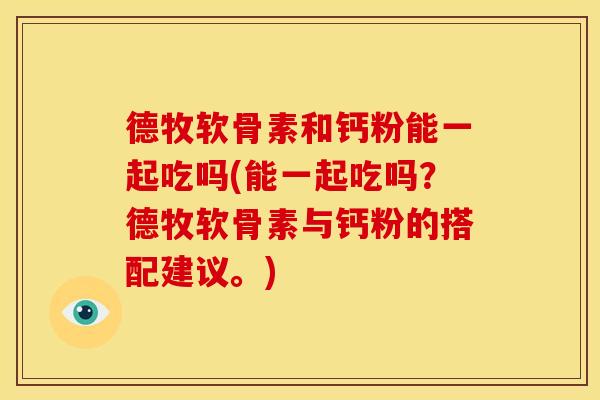 德牧软骨素和钙粉能一起吃吗(能一起吃吗？德牧软骨素与钙粉的搭配建议。)