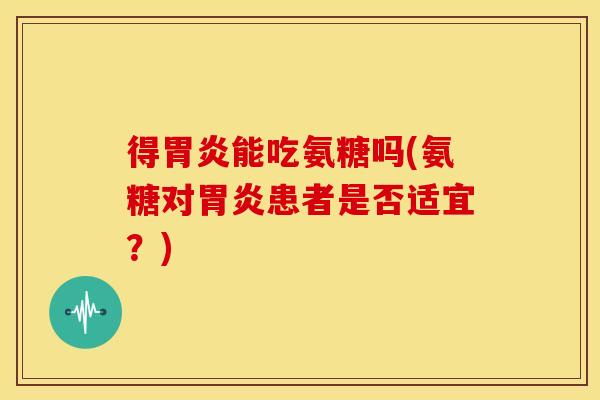 得胃炎能吃氨糖吗(氨糖对胃炎患者是否适宜？)-第1张图片-关节骑士