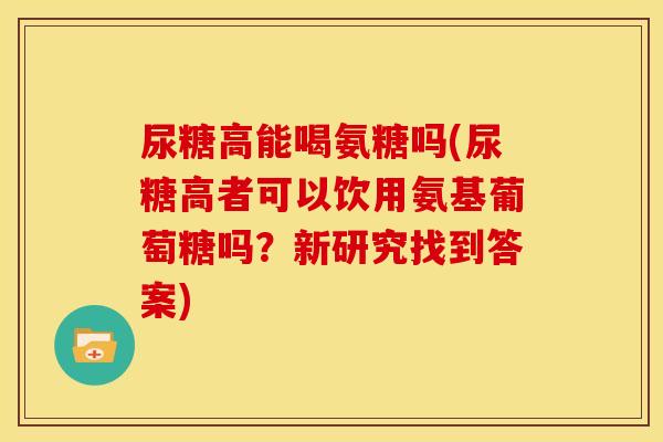 尿糖高能喝氨糖吗(尿糖高者可以饮用氨基葡萄糖吗？新研究找到答案)