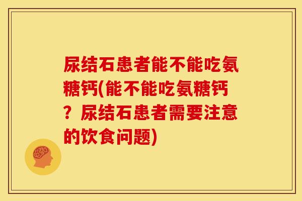 尿结石患者能不能吃氨糖钙(能不能吃氨糖钙?尿结石患者需要注意的饮食问题)-第1张图片-关节骑士 尿结石患者能不能吃氨糖钙(能不能吃氨糖钙?尿结石患者需要注意的饮食问题)-第1张图片-关节骑士