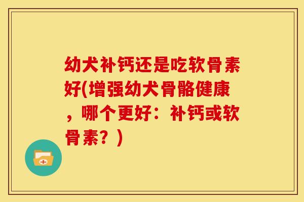 幼犬补钙还是吃软骨素好(增强幼犬骨骼健康，哪个更好：补钙或软骨素？)-第1张图片-关节骑士