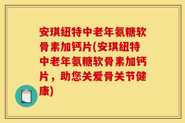 安琪纽特中老年氨糖软骨素加钙片(安琪纽特中老年氨糖软骨素加钙片，助您关爱骨关节健康)
