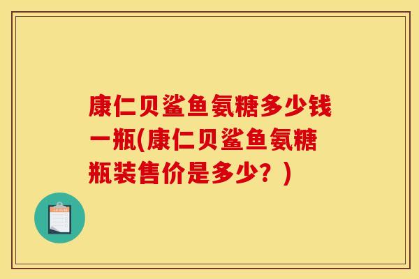 康仁贝鲨鱼氨糖多少钱一瓶(康仁贝鲨鱼氨糖瓶装售价是多少？)