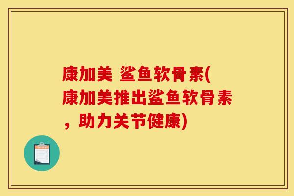 康加美 鲨鱼软骨素(康加美推出鲨鱼软骨素，助力关节健康)