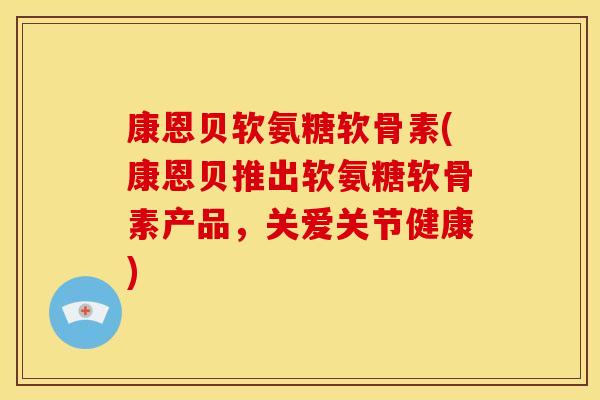 康恩贝软氨糖软骨素(康恩贝推出软氨糖软骨素产品,关爱关节健康)-第1张图片-关节骑士 康恩贝软氨糖软骨素(康恩贝推出软氨糖软骨素产品,关爱关节健康)-第1张图片-关节骑士