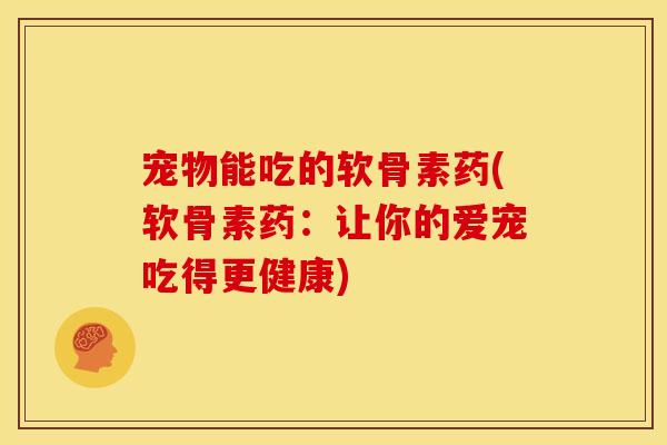 宠物能吃的软骨素药(软骨素药：让你的爱宠吃得更健康)
