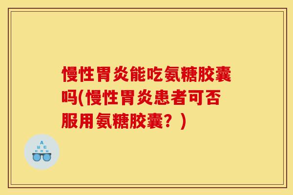 慢性胃炎能吃氨糖胶囊吗(慢性胃炎患者可否服用氨糖胶囊？)