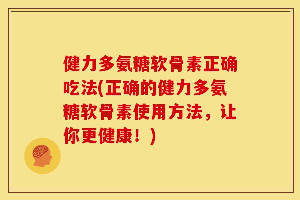 健力多氨糖软骨素正确吃法(正确的健力多氨糖软骨素使用方法，让你更健康！)-第1张图片-关节骑士