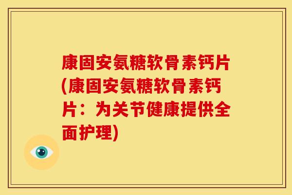 康固安氨糖软骨素钙片(康固安氨糖软骨素钙片:为关节健康提供全面护理)-第1张图片-关节骑士 康固安氨糖软骨素钙片(康固安氨糖软骨素钙片:为关节健康提供全面护理)-第1张图片-关节骑士