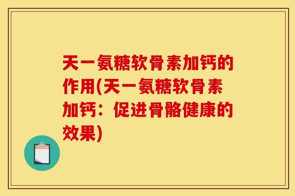天一氨糖软骨素加钙的作用(天一氨糖软骨素加钙：促进骨骼健康的效果)