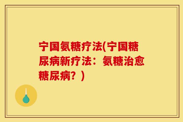 宁国氨糖疗法(宁国糖尿病新疗法：氨糖治愈糖尿病？)