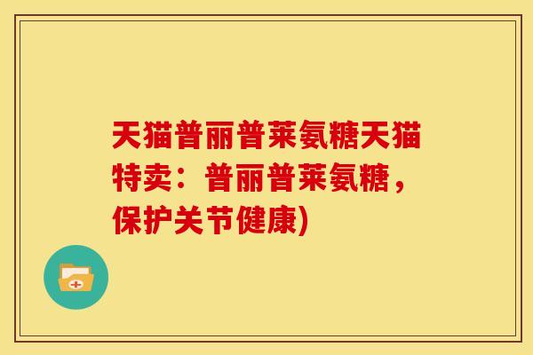 天猫普丽普莱氨糖天猫特卖：普丽普莱氨糖，保护关节健康)