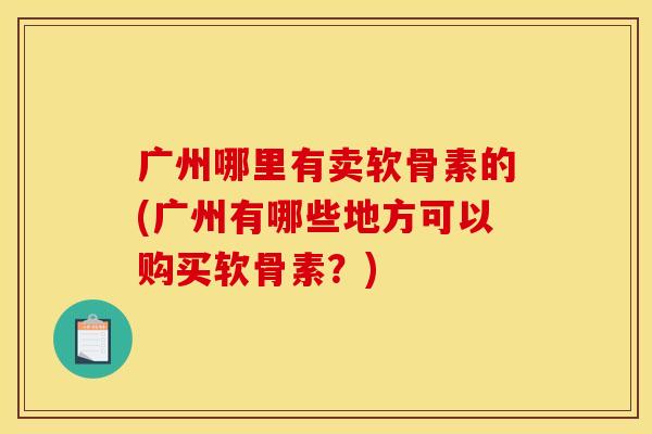 广州哪里有卖软骨素的(广州有哪些地方可以购买软骨素？)