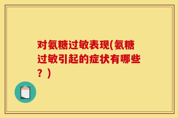 对氨糖过敏表现(氨糖过敏引起的症状有哪些？)