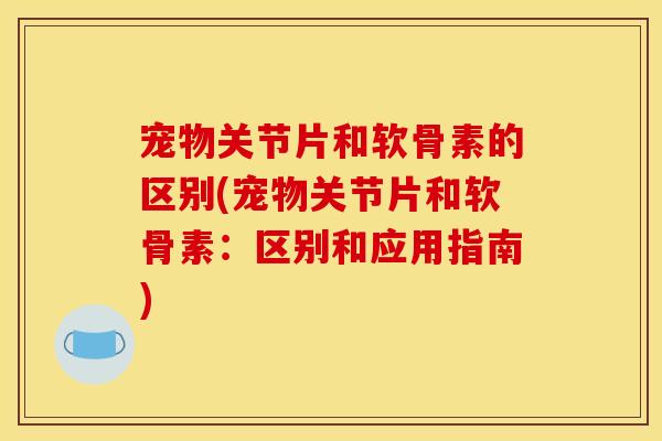 宠物关节片和软骨素的区别(宠物关节片和软骨素：区别和应用指南)