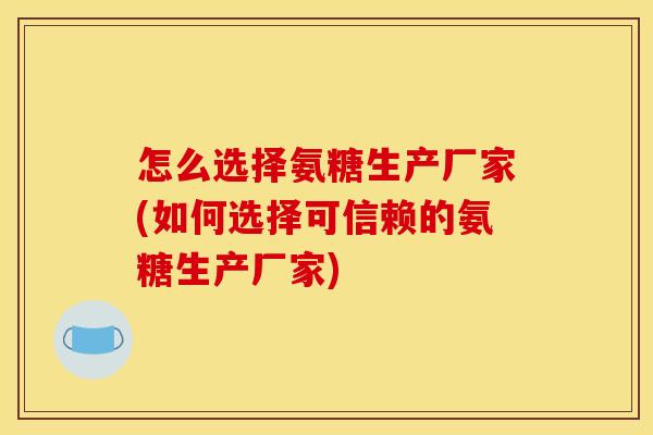 怎么选择氨糖生产厂家(如何选择可信赖的氨糖生产厂家)
