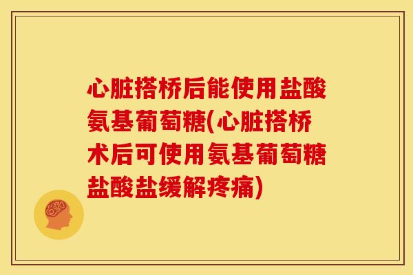 心脏搭桥后能使用盐酸氨基葡萄糖(心脏搭桥术后可使用氨基葡萄糖盐酸盐缓解疼痛)