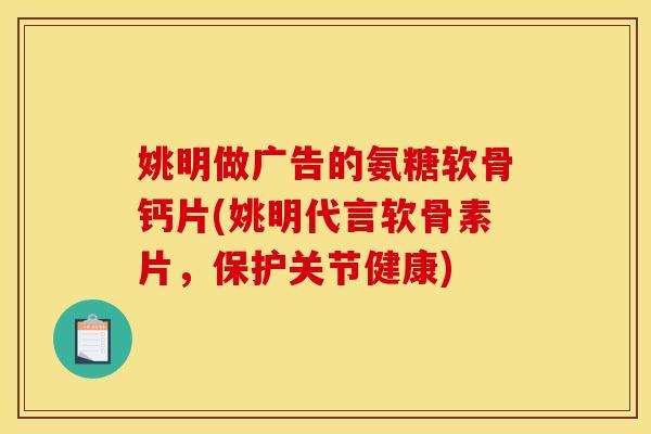 姚明做广告的氨糖软骨钙片(姚明代言软骨素片，保护关节健康)