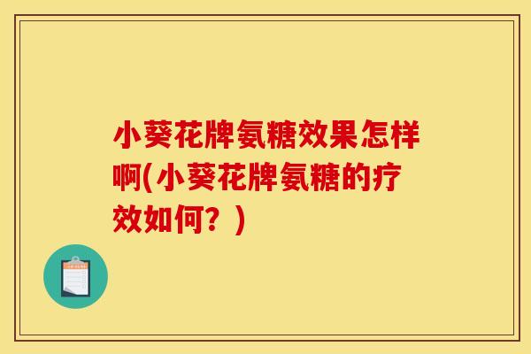小葵花牌氨糖效果怎样啊(小葵花牌氨糖的疗效如何？)