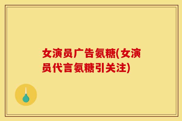 女演员广告氨糖(女演员代言氨糖引关注)
