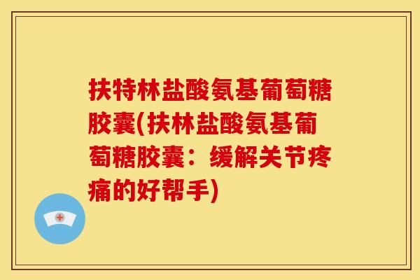 扶特林盐酸氨基葡萄糖胶囊(扶林盐酸氨基葡萄糖胶囊：缓解关节疼痛的好帮手)