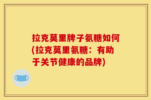 拉克莫里牌子氨糖如何(拉克莫里氨糖：有助于关节健康的品牌)