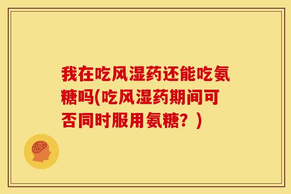 我在吃风湿药还能吃氨糖吗(吃风湿药期间可否同时服用氨糖？)