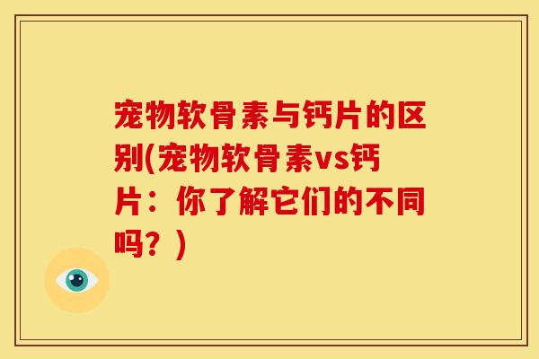 宠物软骨素与钙片的区别(宠物软骨素vs钙片：你了解它们的不同吗？)