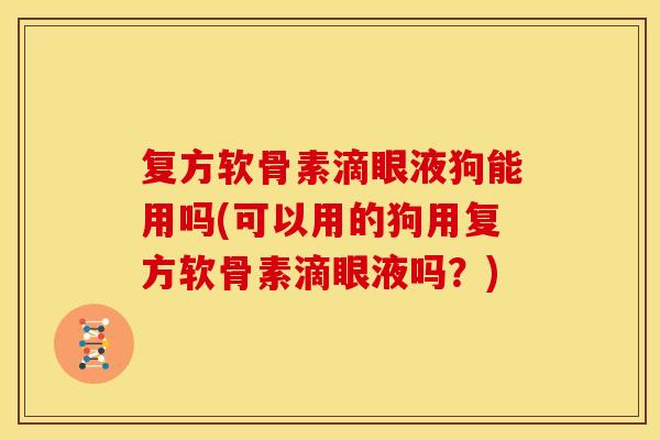 复方软骨素滴眼液狗能用吗(可以用的狗用复方软骨素滴眼液吗？)